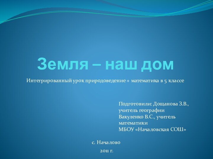 Земля – наш домИнтегрированный урок природоведение + математика в 5 классеПодготовили: Дощанова