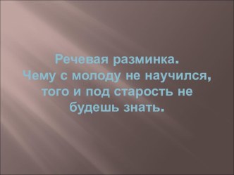 Речевая разминка. Чему с молоду не научился, того и под старость не будешь знать