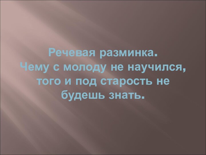 Речевая разминка. Чему с молоду не научился, того и под старость не будешь знать.