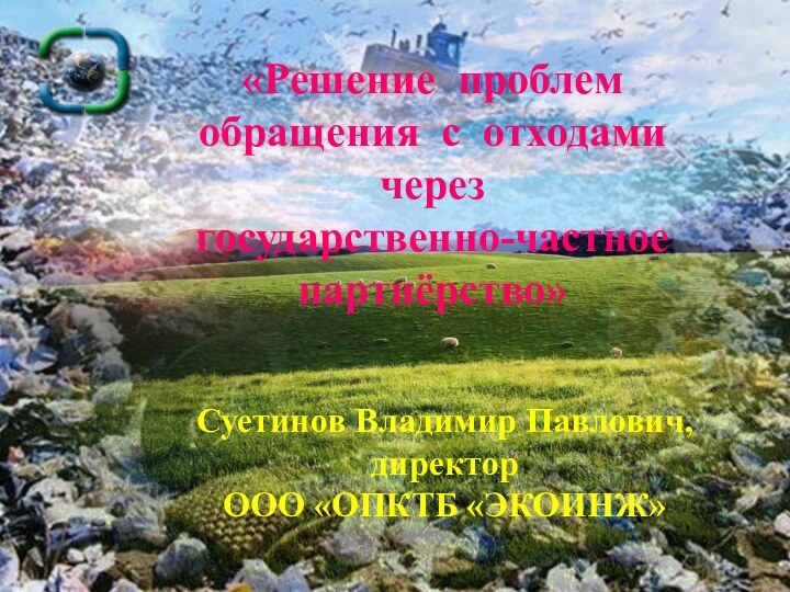 «Решение проблем обращения с отходами через государственно-частное партнёрство»Суетинов Владимир Павлович, директор ООО «ОПКТБ «ЭКОИНЖ»