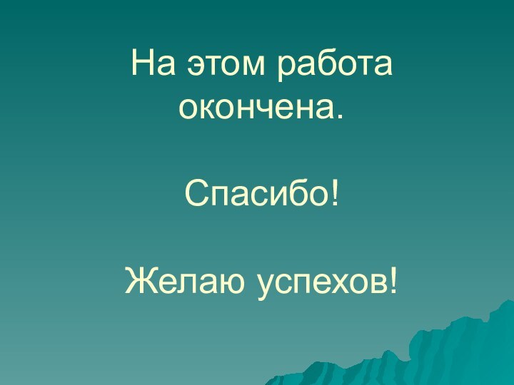 На этом работа окончена.  Спасибо!  Желаю успехов!