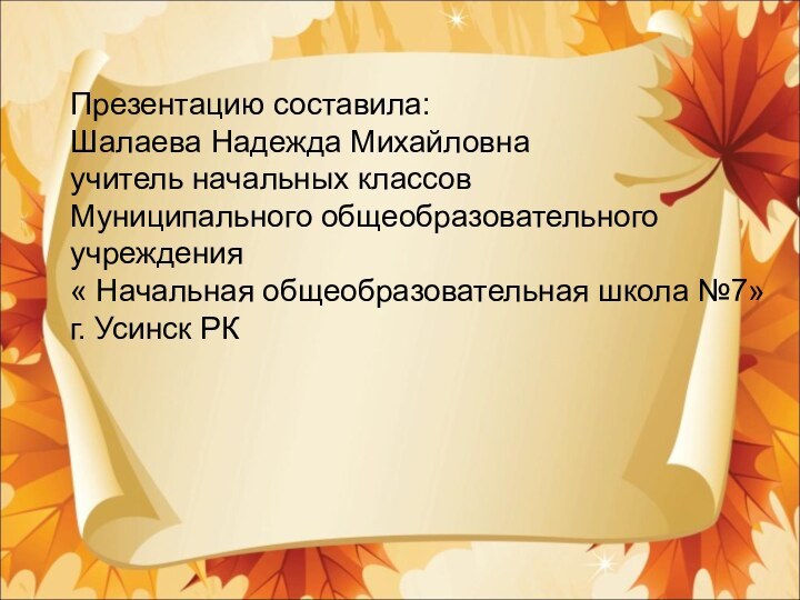 Презентацию составила:Шалаева Надежда Михайловнаучитель начальных классовМуниципального общеобразовательного учреждения« Начальная общеобразовательная школа №7»г. Усинск РК