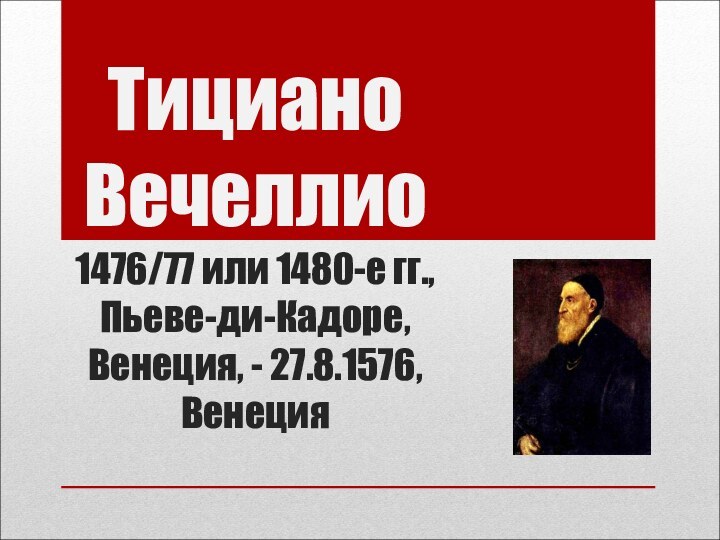 Тициано Вечеллио 1476/77 или 1480-е гг.,  Пьеве-ди-Кадоре, Венеция, - 27.8.1576, Венеция