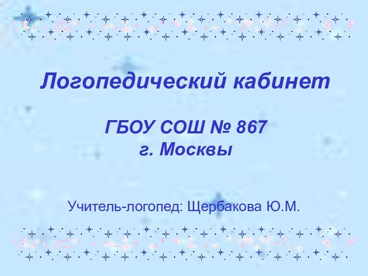 Логопедический кабинет  ГБОУ СОШ № 867 г. МосквыУчитель-логопед: Щербакова Ю.М.