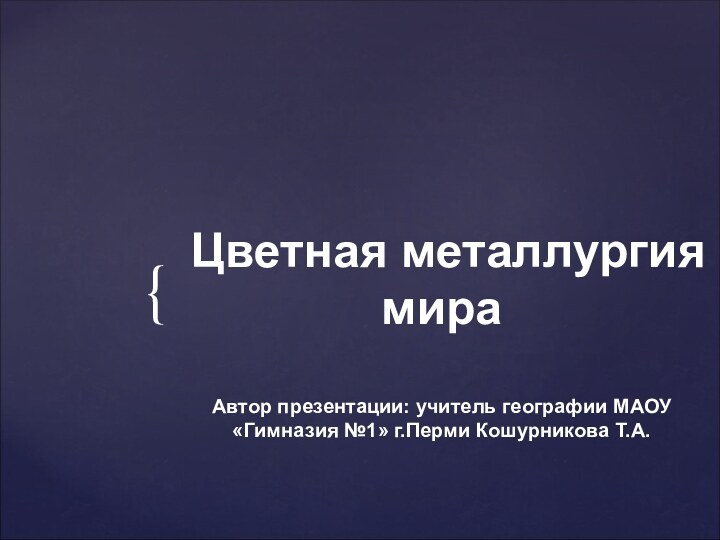 Цветная металлургия мира   Автор презентации: учитель географии МАОУ «Гимназия №1» г.Перми Кошурникова Т.А.