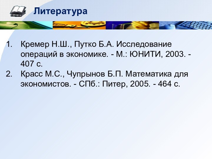 ЛитератураКремер Н.Ш., Путко Б.А. Исследование операций в экономике. - М.: ЮНИТИ, 2003.