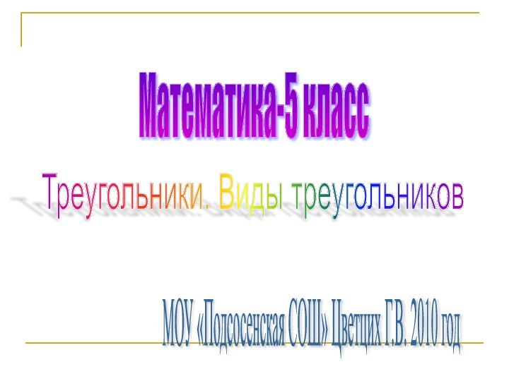 Математика-5 класс Треугольники. Виды треугольников МОУ «Подсосенская СОШ» Цветцих Г.В. 2010 год