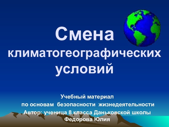 Смена климатогеографических условийУчебный материал по основам безопасности жизнедеятельностиАвтор: ученица 8 класса Даньковской школы Федорова Юлия