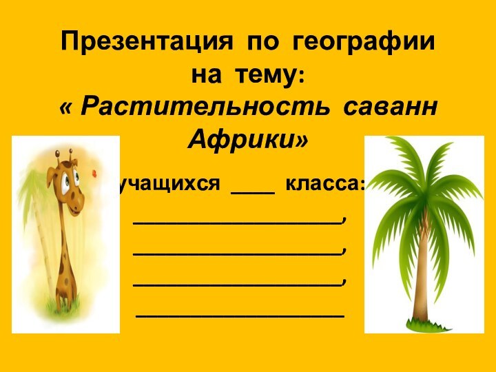 Презентация по географии на тему:  « Растительность саванн Африки» учащихся ____ класса:___________________, ___________________,___________________,___________________