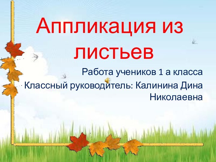 Аппликация из листьевРабота учеников 1 а классаКлассный руководитель: Калинина Дина Николаевна