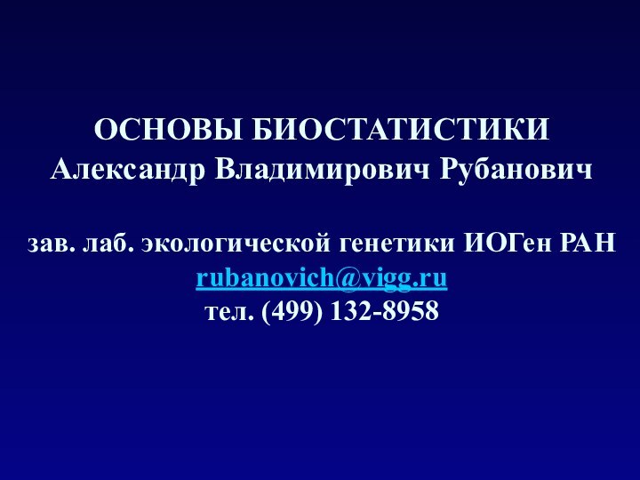 ОСНОВЫ БИОСТАТИСТИКИАлександр Владимирович Рубанович зав. лаб. экологической генетики ИОГен РАНrubanovich@vigg.ruтел. (499) 132-8958