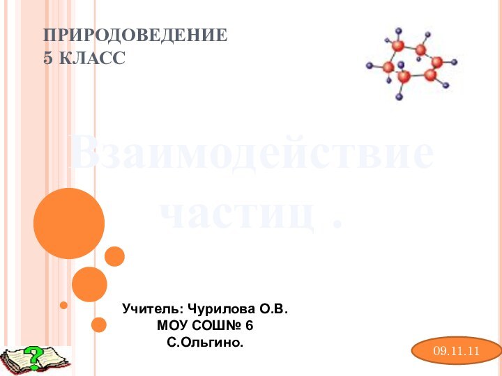 ПРИРОДОВЕДЕНИЕ  5 КЛАССВзаимодействие частиц .09.11.11Учитель: Чурилова О.В.МОУ СОШ№ 6С.Ольгино.