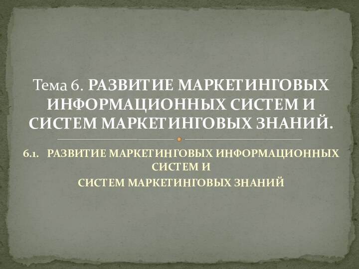 6.1.  РАЗВИТИЕ МАРКЕТИНГОВЫХ ИНФОРМАЦИОННЫХ СИСТЕМ И СИСТЕМ МАРКЕТИНГОВЫХ ЗНАНИЙТема 6. РАЗВИТИЕ