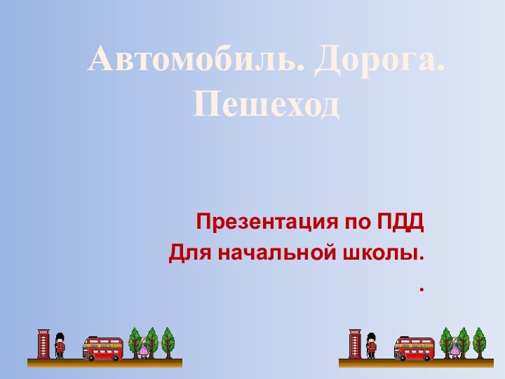 Презентация по ПДДДля начальной школы..Автомобиль. Дорога. Пешеход