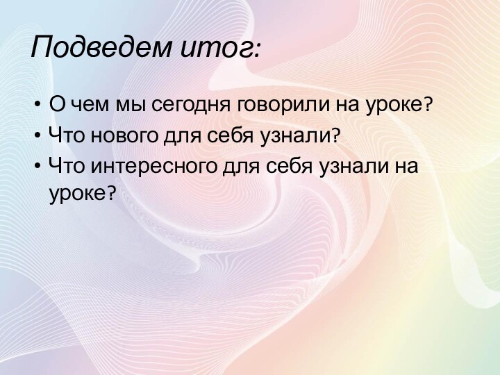 Подведем итог:О чем мы сегодня говорили на уроке?Что нового для себя узнали?Что