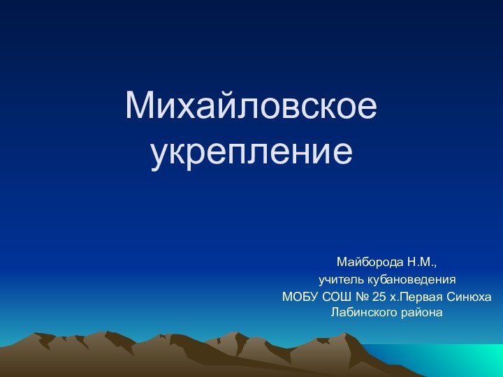 Михайловское укрепление Майборода Н.М.,учитель кубановеденияМОБУ СОШ № 25 х.Первая Синюха Лабинского района