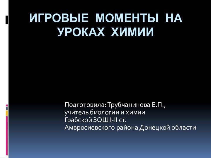 Игровые моменты на уроках химииПодготовила: Трубчанинова Е.П., учитель биологии и химии Грабской