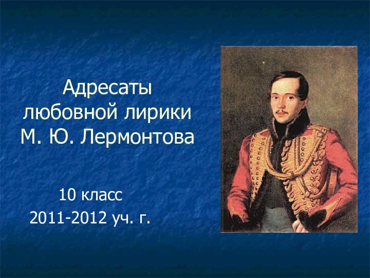 Адресаты любовной лирики М. Ю. Лермонтова10 класс2011-2012 уч. г.