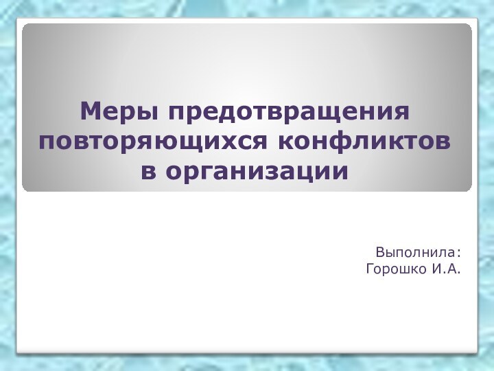 Меры предотвращения повторяющихся конфликтов в организации Выполнила:Горошко И.А.