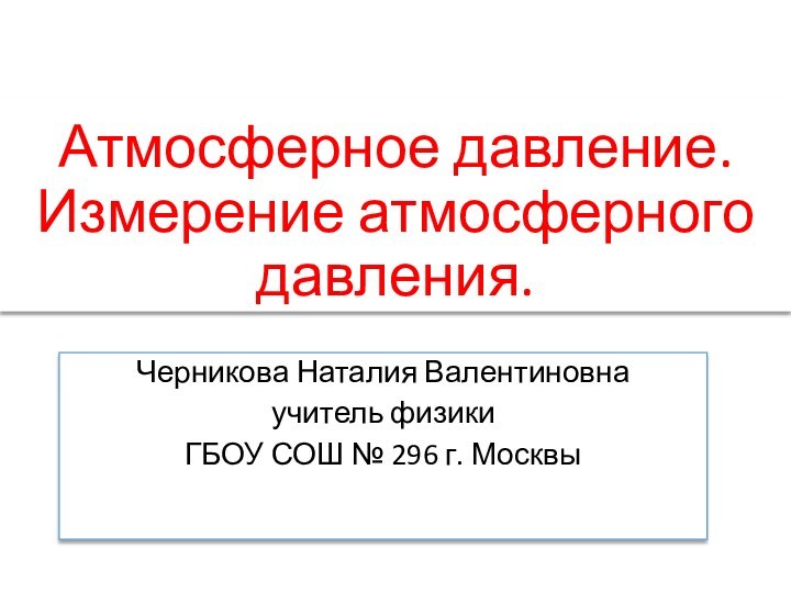 Атмосферное давление. Измерение атмосферного давления.Черникова Наталия Валентиновнаучитель физикиГБОУ СОШ № 296 г. Москвы