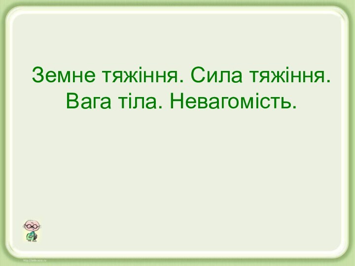 Земне тяжіння. Сила тяжіння. Вага тіла. Невагомість.Земне тяжіння. Сила тяжіння. Вага тіла. Невагомість.