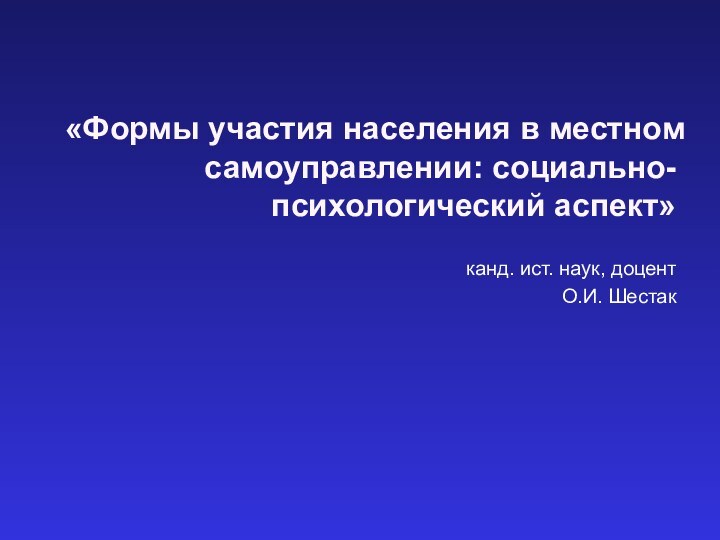 «Формы участия населения в местном самоуправлении: социально-психологический аспект» канд. ист. наук, доцентО.И. Шестак