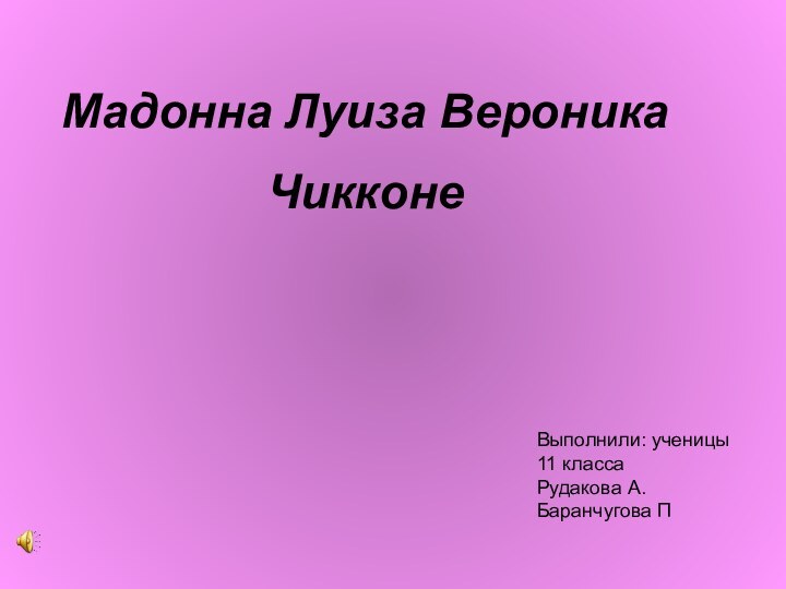 Мадонна Луиза Вероника Чикконе  Выполнили: ученицы 11 класса Рудакова А. Баранчугова П