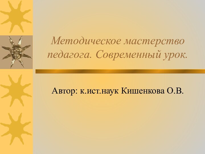 Методическое мастерство педагога. Современный урок.Автор: к.ист.наук Кишенкова О.В.