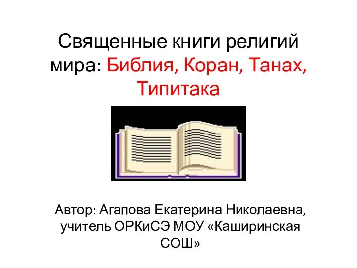 Священные книги религий мира: Библия, Коран, Танах, ТипитакаАвтор: Агапова Екатерина Николаевна, учитель ОРКиСЭ МОУ «Каширинская СОШ»