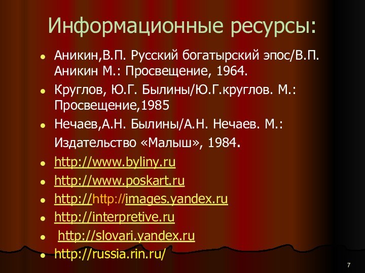 Информационные ресурсы:Аникин,В.П. Русский богатырский эпос/В.П.Аникин М.: Просвещение, 1964.Круглов, Ю.Г. Былины/Ю.Г.круглов. М.: Просвещение,1985Нечаев,А.Н.