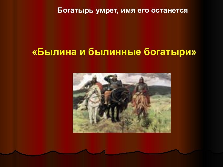 Богатырь умрет, имя его останется «Былина и былинные богатыри»