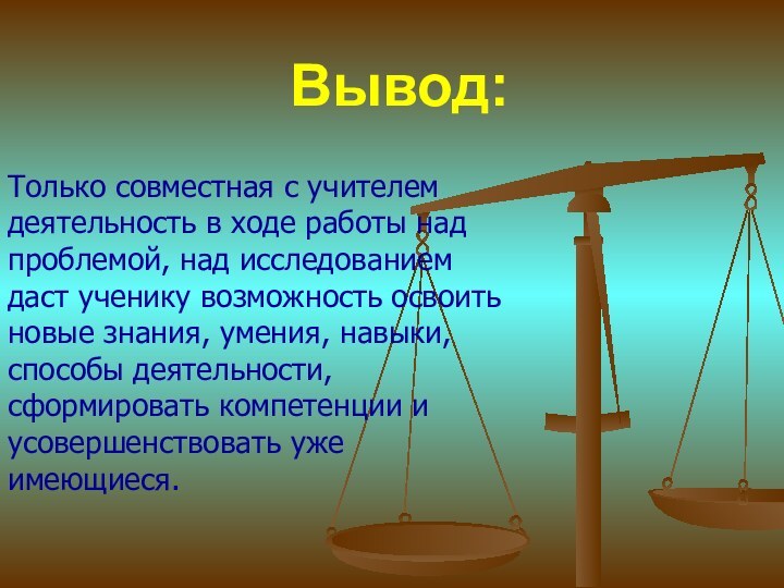 Вывод:Только совместная с учителем деятельность в ходе работы над проблемой, над исследованием