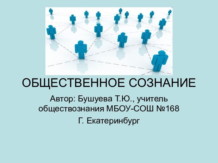 ОБЩЕСТВЕННОЕ СОЗНАНИЕ 	Автор: Бушуева Т.Ю., учитель обществознания МБОУ-СОШ №168Г. Екатеринбург