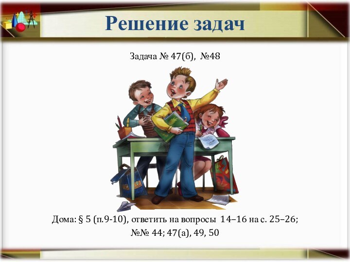 Решение задачЗадача № 47(б), №48Дома: § 5 (п.9-10), ответить на вопросы 14–16