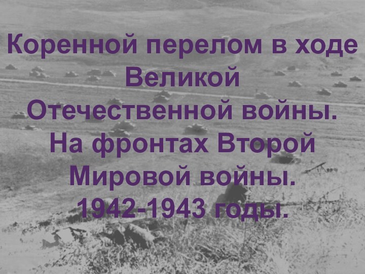 Коренной перелом в ходе Великой Отечественной войны.На фронтах ВторойМировой войны.1942-1943 годы.