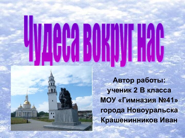 Автор работы:ученик 2 В классаМОУ «Гимназия №41»города НовоуральскаКрашенинников ИванЧудеса вокруг нас