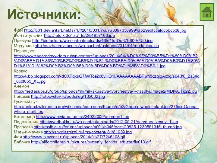 Источники:Фон http://fc01.deviantart.net/fs71/f/2010/031/7/a/7a88973569994a529edfccafdcbbcb36.jpgФон титульник http://latolk.3dn.ru/_ld/2/84637163.jpgПримула http://biofacts.ru/wp-content/uploads/4f8d1fd35d37f-600x450.jpgМедуница http://sazhaemvsadu.ru/wp-content/uploads/2014/04/medunica.jpgПервоцвет http://www.zagorodnyy-dom.ru/wp-content/uploads/2014/04/%D0%9F%D0%B5%D1%80%D0%B2%D0%BE%D1%86%D0%B2%D0%B5%D1%82-%D0%BB%D0%B5%D0%BA%D0%B0%D1%80%D1%81%D1%82%D0%B2%D0%B5%D0%BD%D0%BD%D1%8B%D0%B9-1.jpgКрокус http://4.bp.blogspot.com/-dCXPqksG7fw/Tce2c8yHO1I/AAAAAAAABPw/i8ozqjgAxxg/s640/0_2a34d_6c0f6b5_XL.jpgАнемон http://mediasubs.ru/group/uploads/mi/mir-iskusstva-tvorchestva-i-krasotyi/image2/MDIwOTg2Z.jpgЛандыш http://fotocvetov.ru/podsneg/135032.jpgГусиный лук http://upload.wikimedia.org/wikipedia/commons/thumb/e/e3/Gagea_whole_plant.jpg/275px-Gagea_whole_plant.jpgВетреница