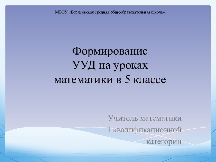 МБОУ «Борисовская средняя общеобразовательная школа»   Формирование  УУД на уроках