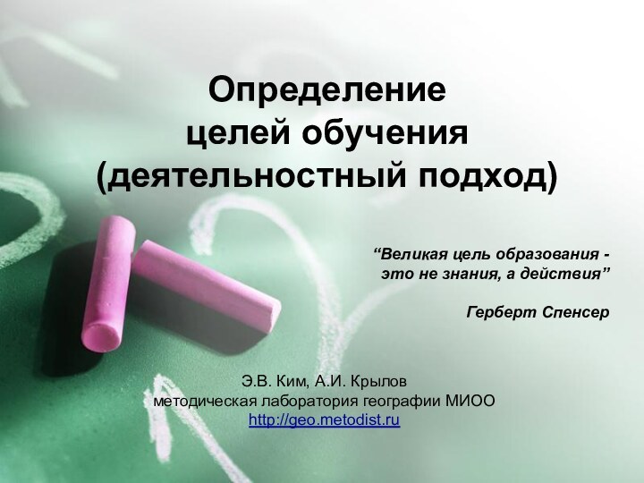 Определение  целей обучения (деятельностный подход)Э.В. Ким, А.И. Крыловметодическая лаборатория географии МИООhttp://geo.metodist.ru