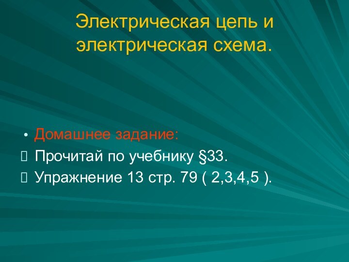 Электрическая цепь и электрическая схема.Домашнее задание:Прочитай по учебнику §33.Упражнение 13 стр. 79 ( 2,3,4,5 ).