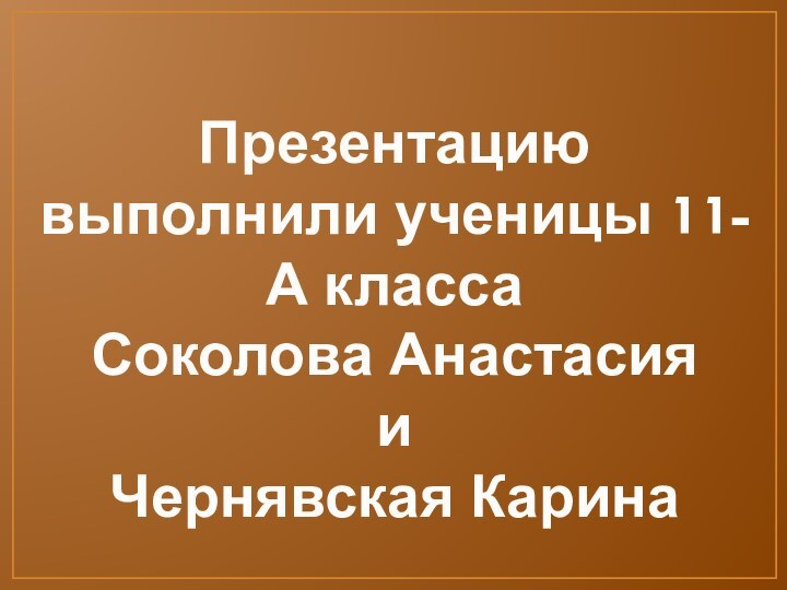 Презентацию выполнили ученицы 11-А классаСоколова АнастасияиЧернявская Карина