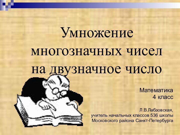 Умножение многозначных чисел  на двузначное числоМатематика 4 классЛ.В.Лабзовская,учитель начальных классов 536 школыМосковского района Санкт-Петербурга