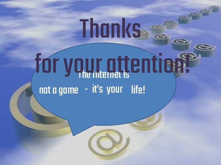 The Internet is- it’s yournot a gamelife!Thanks for your attention!