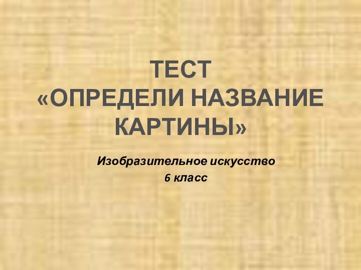 ТЕСТ  «ОПРЕДЕЛИ НАЗВАНИЕ КАРТИНЫ»Изобразительное искусство 6 класс