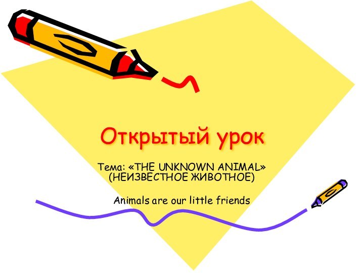 Открытый урокТема: «THE UNKNOWN ANIMAL» (НЕИЗВЕСТНОЕ ЖИВОТНОЕ)Animals are our little friends