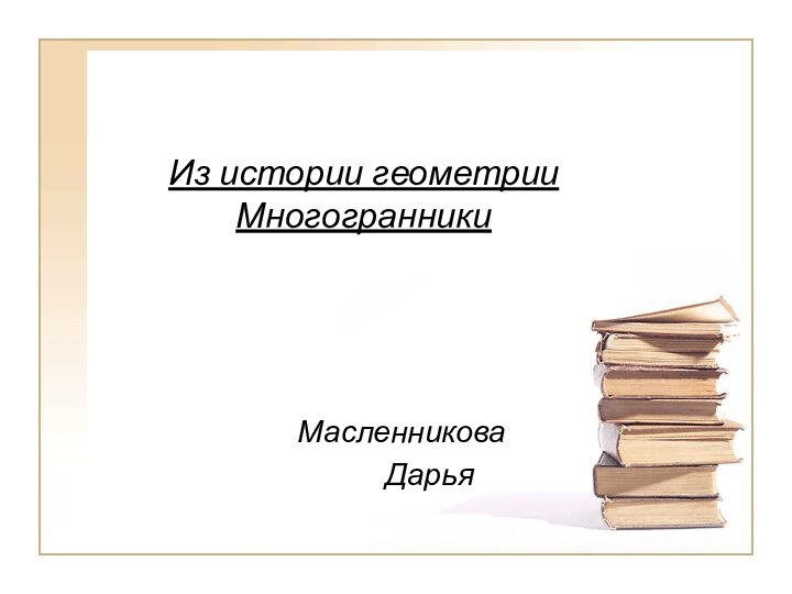 Из истории геометрии МногогранникиМасленникова Дарья