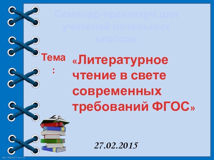 Семинар-практикум для учителей начальных классов«Литературное чтение в свете современных требований ФГОС» Тема:27.02.2015