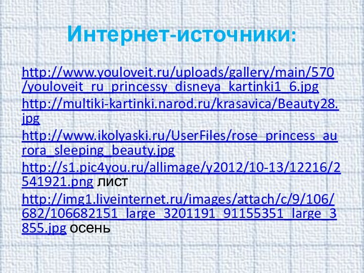 http://www.youloveit.ru/uploads/gallery/main/570/youloveit_ru_princessy_disneya_kartinki1_6.jpg http://multiki-kartinki.narod.ru/krasavica/Beauty28.jpghttp://www.ikolyaski.ru/UserFiles/rose_princess_aurora_sleeping_beauty.jpghttp://s1.pic4you.ru/allimage/y2012/10-13/12216/2541921.png листhttp://img1.liveinternet.ru/images/attach/c/9/106/682/106682151_large_3201191_91155351_large_3855.jpg осень Интернет-источники: