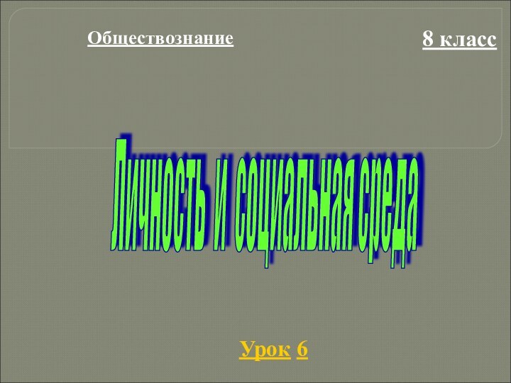 Обществознание8 классУрок 6Личность и социальная среда