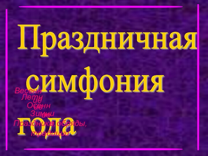 Праздничная   симфония  годаВесенние Летние Осенние Зимние Праздники, обряды,традиции